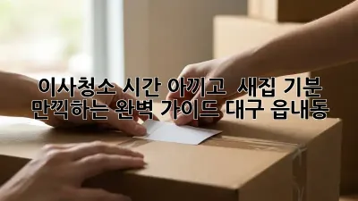 ⏰ 이사청소,⏳ 시간 아끼고 ✨ 새집 기분 만끽하는 완벽 가이드 (대구 읍내동)